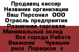 Продавец-кассир › Название организации ­ Ваш Персонал, ООО › Отрасль предприятия ­ Розничная торговля › Минимальный оклад ­ 17 000 - Все города Работа » Вакансии   . Чувашия респ.,Порецкое. с.